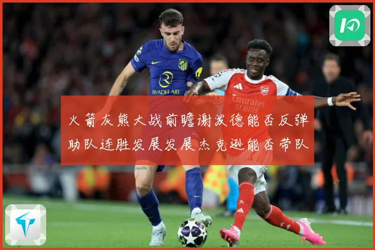 火箭灰熊大战前瞻谢泼德能否反弹助队连胜发展发展杰克逊能否带队爆冷赛场复盘