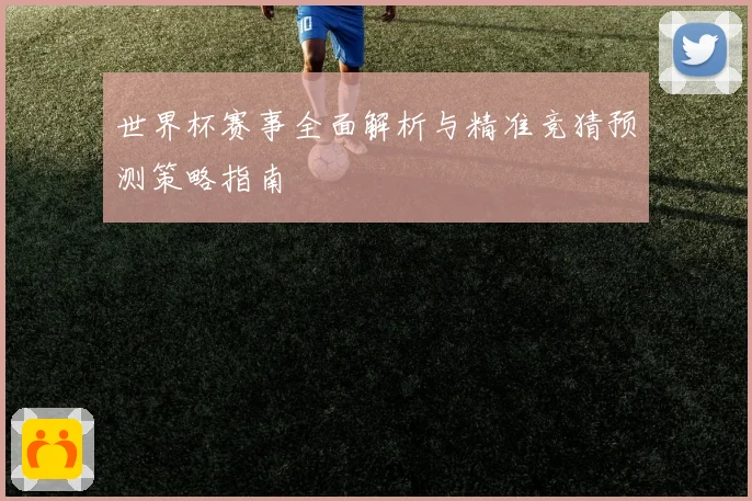 世界杯赛事全面解析与精准竞猜预测策略指南