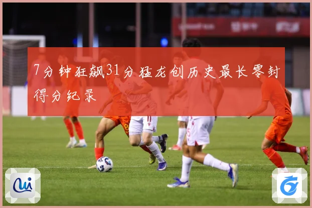 7分钟狂飙31分猛龙创历史最长零封得分纪录