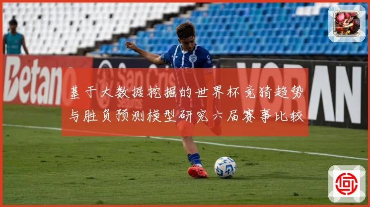 基于大数据挖掘的世界杯竞猜趋势与胜负预测模型研究六届赛事比较分析