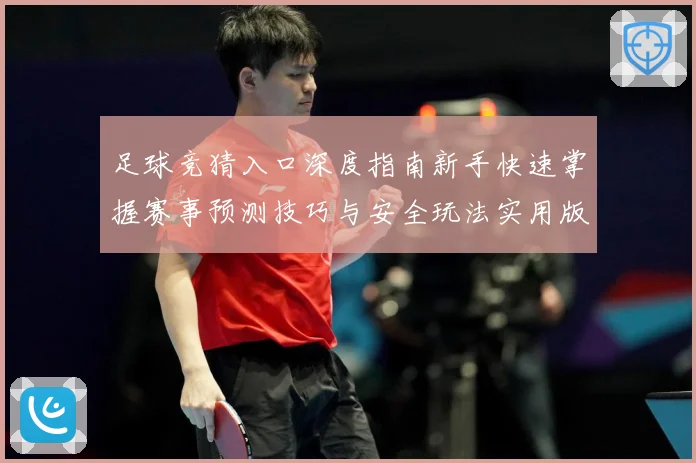 足球竞猜入口深度指南新手快速掌握赛事预测技巧与安全玩法实用版