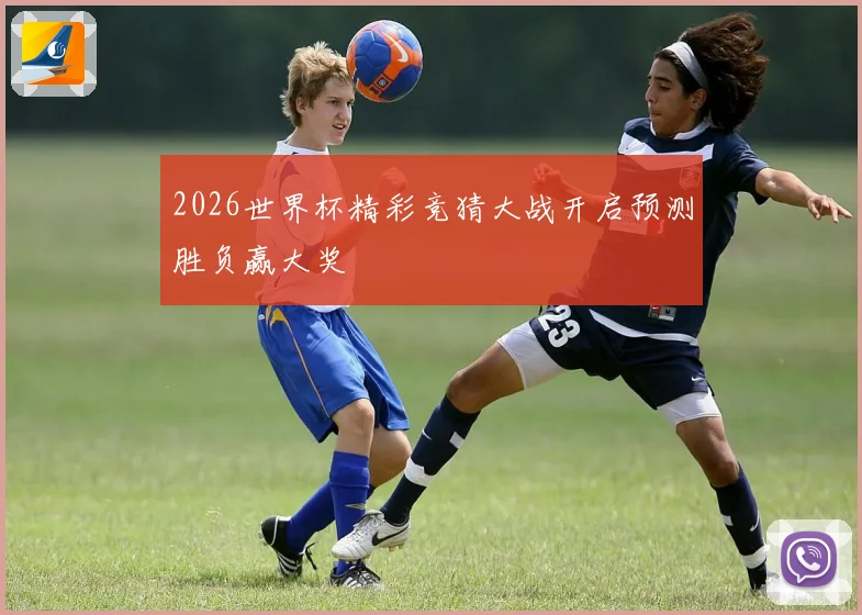 2026世界杯精彩竞猜大战开启预测胜负赢大奖