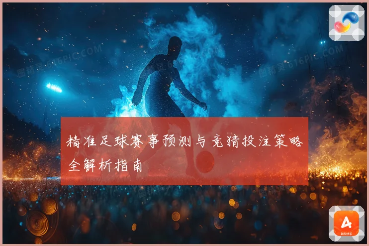 精准足球赛事预测与竞猜投注策略全解析指南