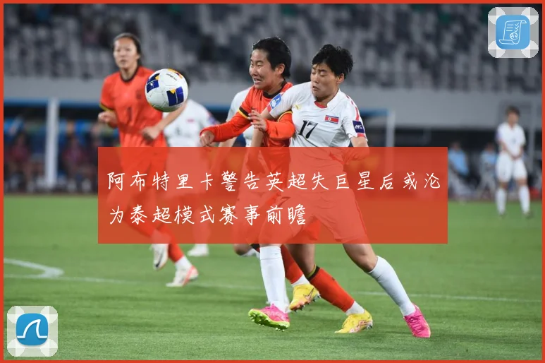 阿布特里卡警告英超失巨星后或沦为泰超模式赛事前瞻