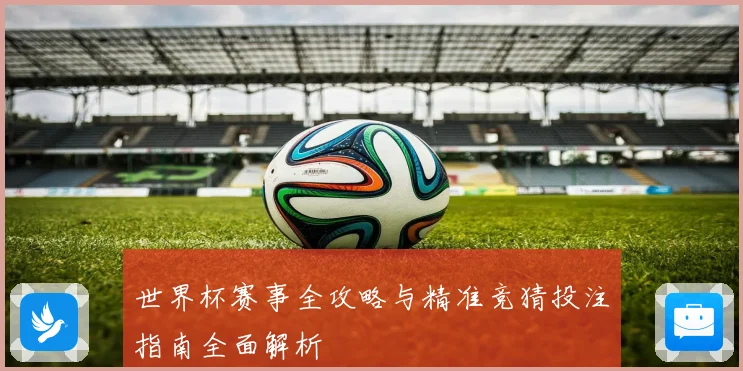 世界杯赛事全攻略与精准竞猜投注指南全面解析