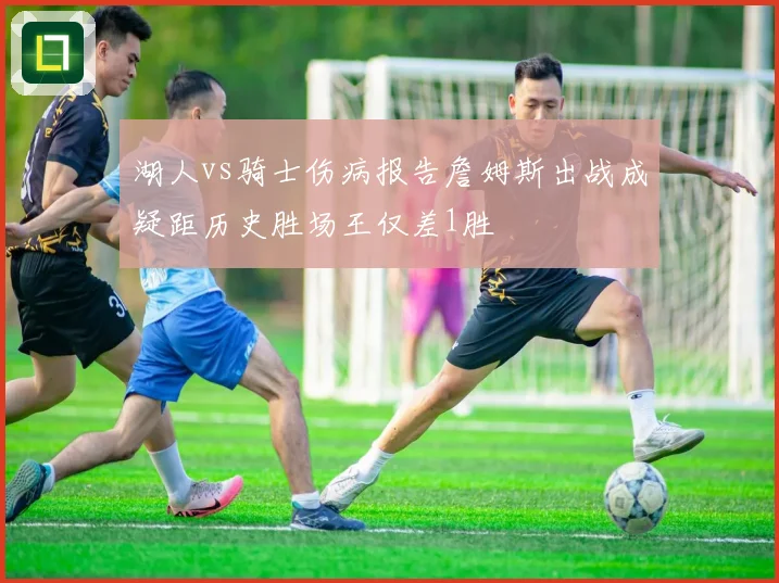 湖人vs骑士伤病报告詹姆斯出战成疑距历史胜场王仅差1胜