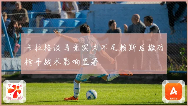 卡拉格谈马竞实力不足赖斯后撤对枪手战术影响显著