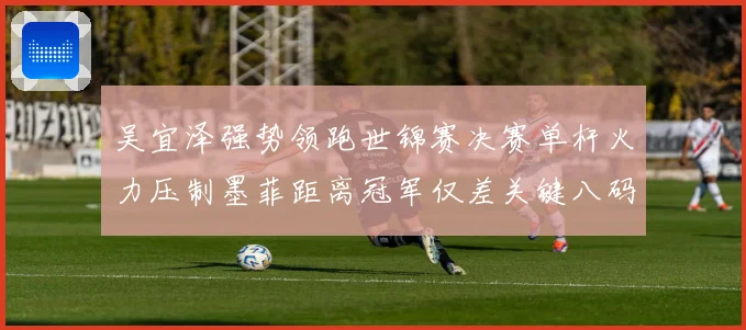 吴宜泽强势领跑世锦赛决赛单杆火力压制墨菲距离冠军仅差关键八码