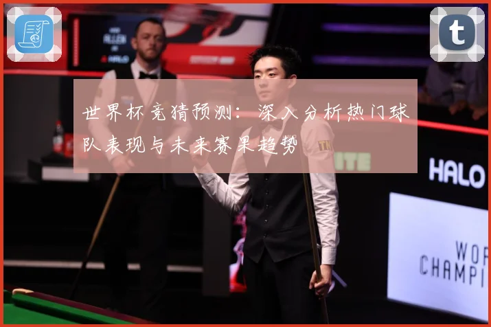 世界杯竞猜预测：深入分析热门球队表现与未来赛果趋势