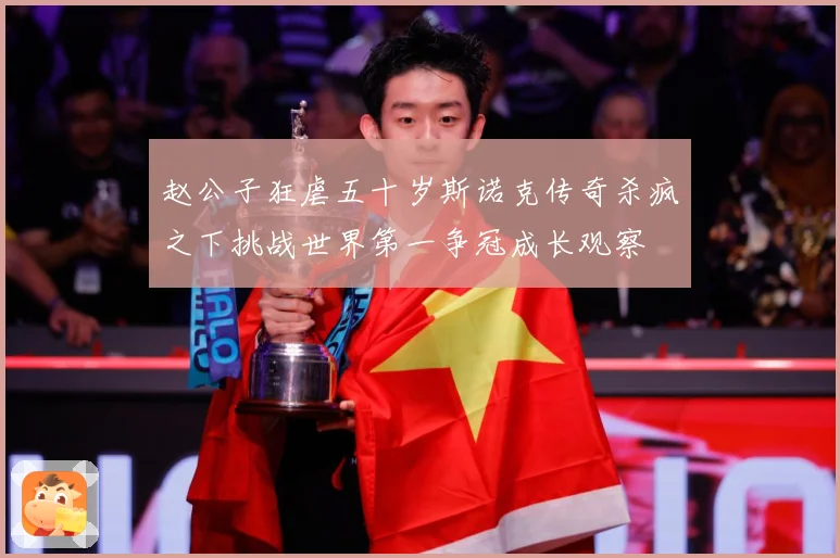 赵公子狂虐五十岁斯诺克传奇杀疯之下挑战世界第一争冠成长观察
