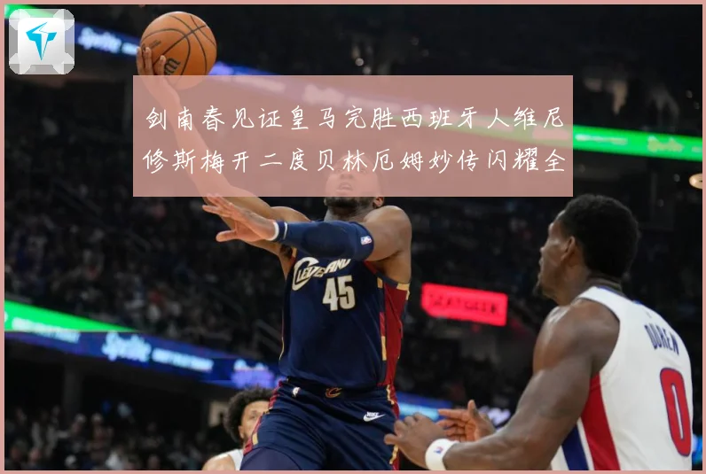 剑南春见证皇马完胜西班牙人维尼修斯梅开二度贝林厄姆妙传闪耀全场