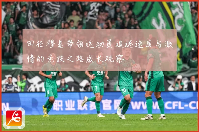 田径穆基带领运动员追逐速度与激情的竞技之路成长观察