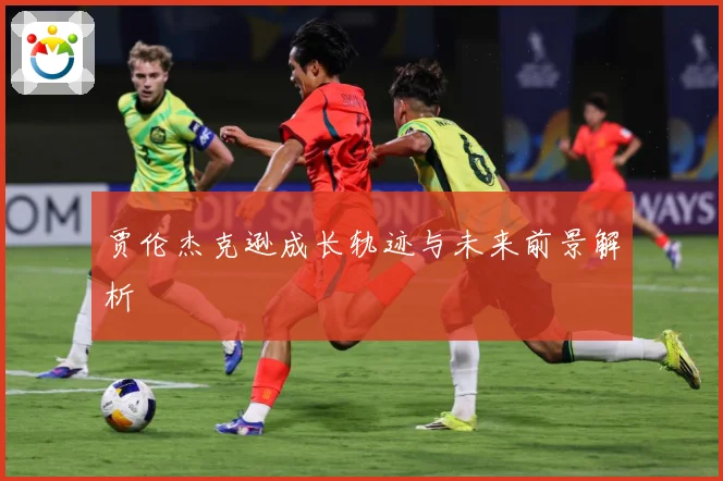 贾伦杰克逊成长轨迹与未来前景解析