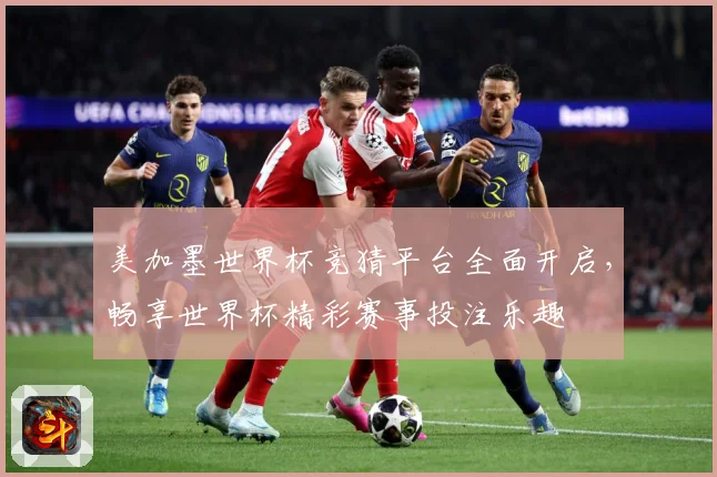 美加墨世界杯竞猜平台全面开启，畅享世界杯精彩赛事投注乐趣