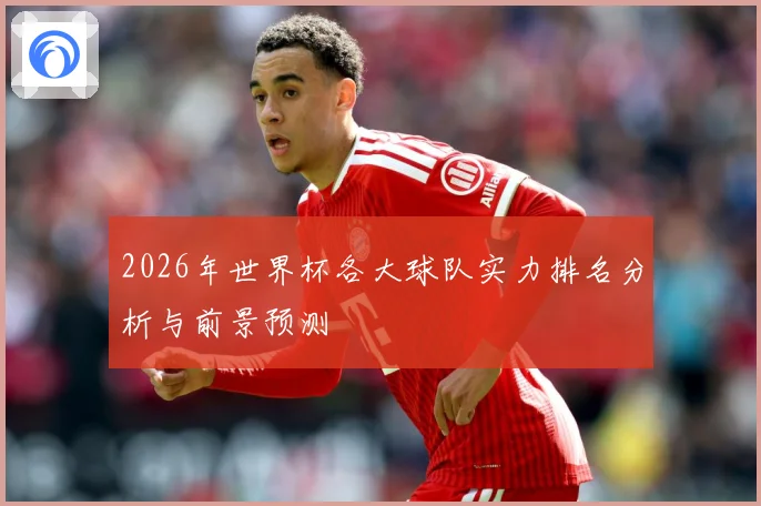 2026年世界杯各大球队实力排名分析与前景预测