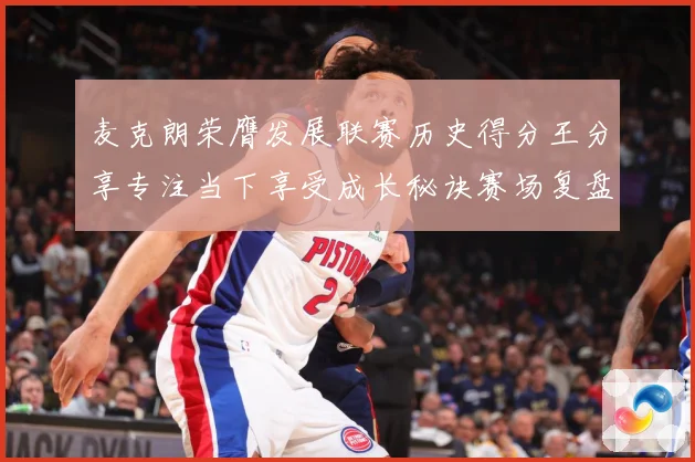 麦克朗荣膺发展联赛历史得分王分享专注当下享受成长秘诀赛场复盘