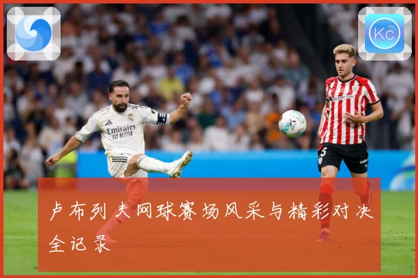 卢布列夫网球赛场风采与精彩对决全记录