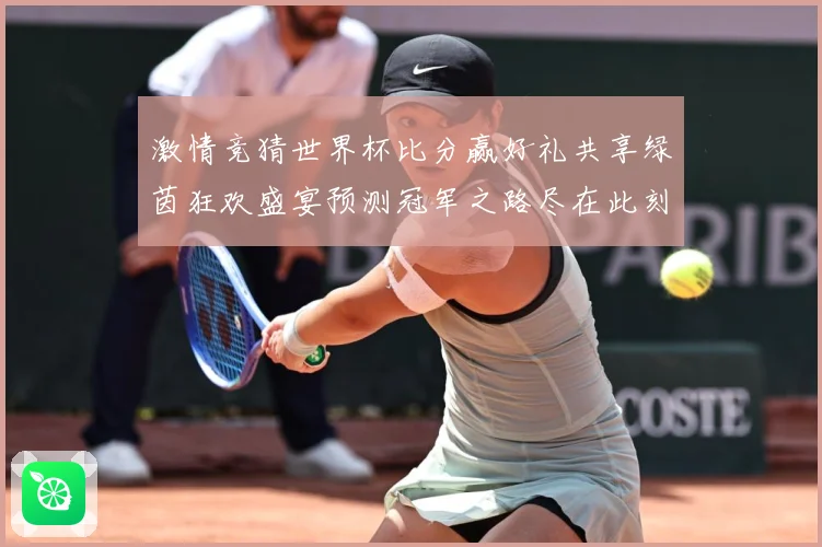 激情竞猜世界杯比分赢好礼共享绿茵狂欢盛宴预测冠军之路尽在此刻
