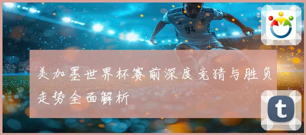 美加墨世界杯赛前深度竞猜与胜负走势全面解析