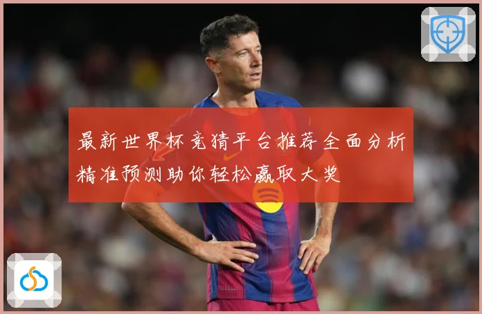 最新世界杯竞猜平台推荐全面分析精准预测助你轻松赢取大奖