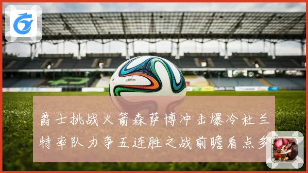 爵士挑战火箭森萨博冲击爆冷杜兰特率队力争五连胜之战前瞻看点多