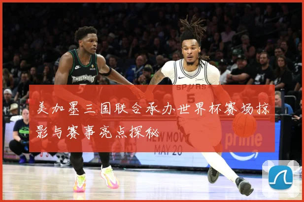 美加墨三国联合承办世界杯赛场掠影与赛事亮点探秘