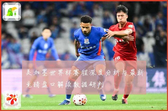 美加墨世界杯赛程深度分析与最新竞猜盘口解读数据研判