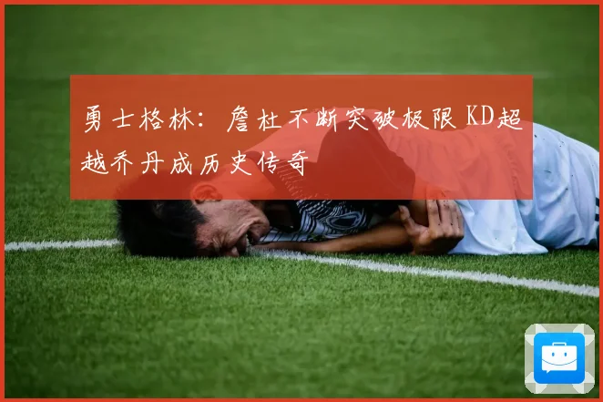 勇士格林：詹杜不断突破极限 KD超越乔丹成历史传奇