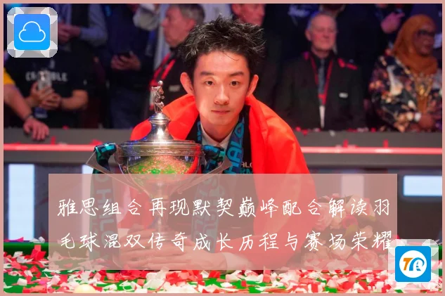 雅思组合再现默契巅峰配合解读羽毛球混双传奇成长历程与赛场荣耀时刻