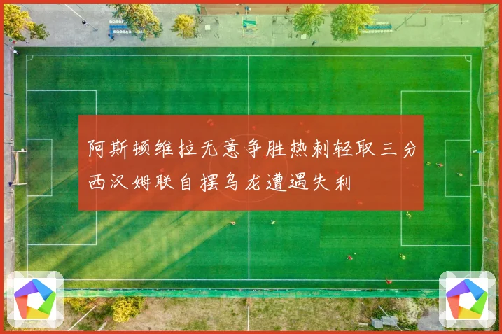 阿斯顿维拉无意争胜热刺轻取三分西汉姆联自摆乌龙遭遇失利