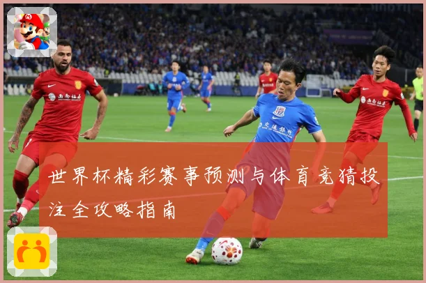 世界杯精彩赛事预测与体育竞猜投注全攻略指南