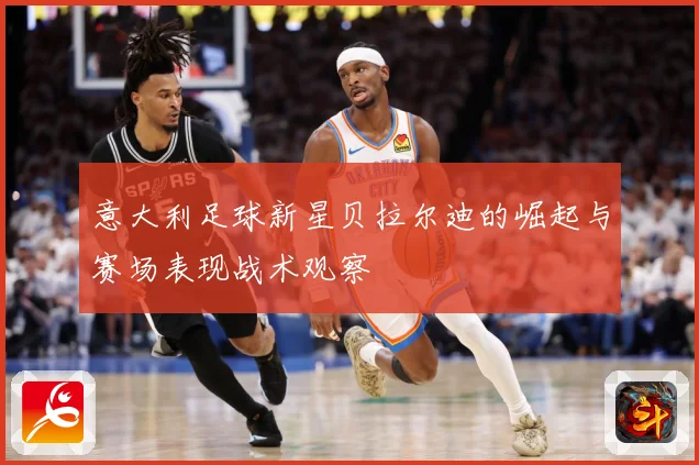 意大利足球新星贝拉尔迪的崛起与赛场表现战术观察
