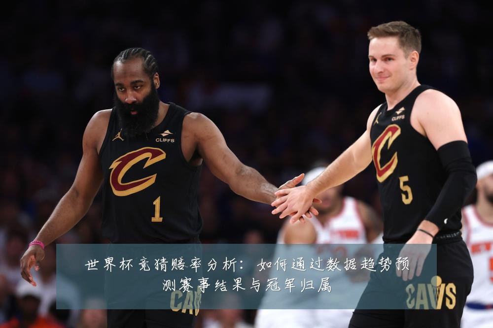 世界杯竞猜赔率分析：如何通过数据趋势预测赛事结果与冠军归属