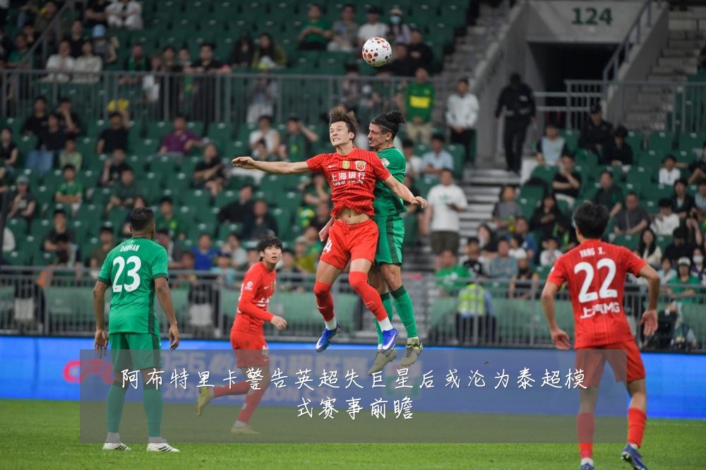 阿布特里卡警告英超失巨星后或沦为泰超模式赛事前瞻