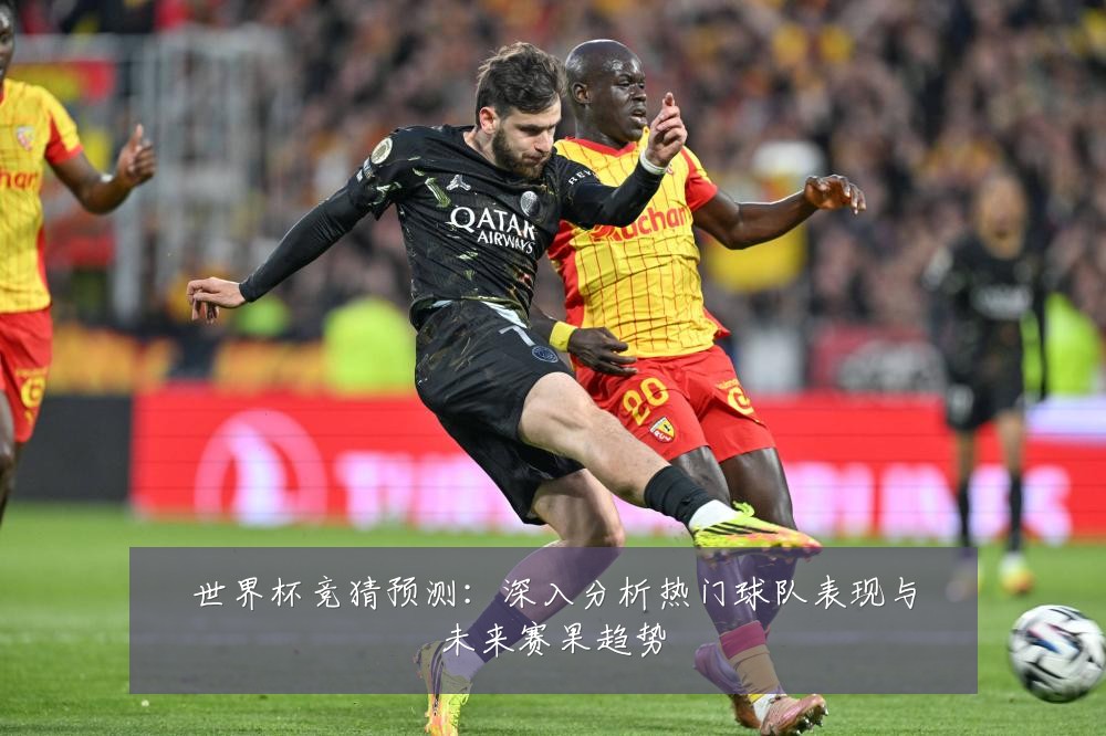 世界杯竞猜预测：深入分析热门球队表现与未来赛果趋势