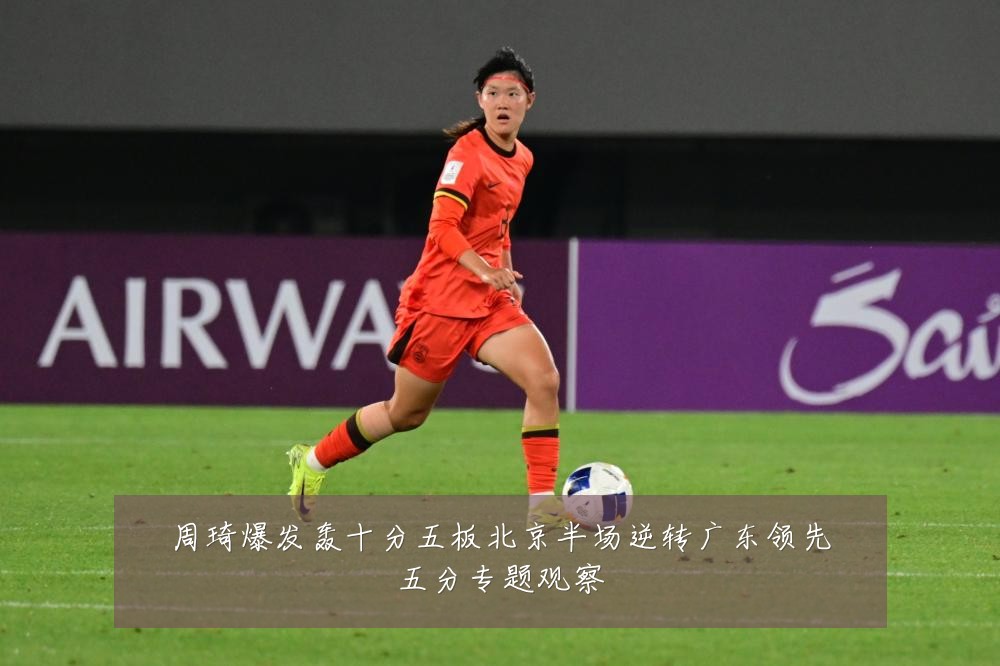 周琦爆发轰十分五板北京半场逆转广东领先五分专题观察