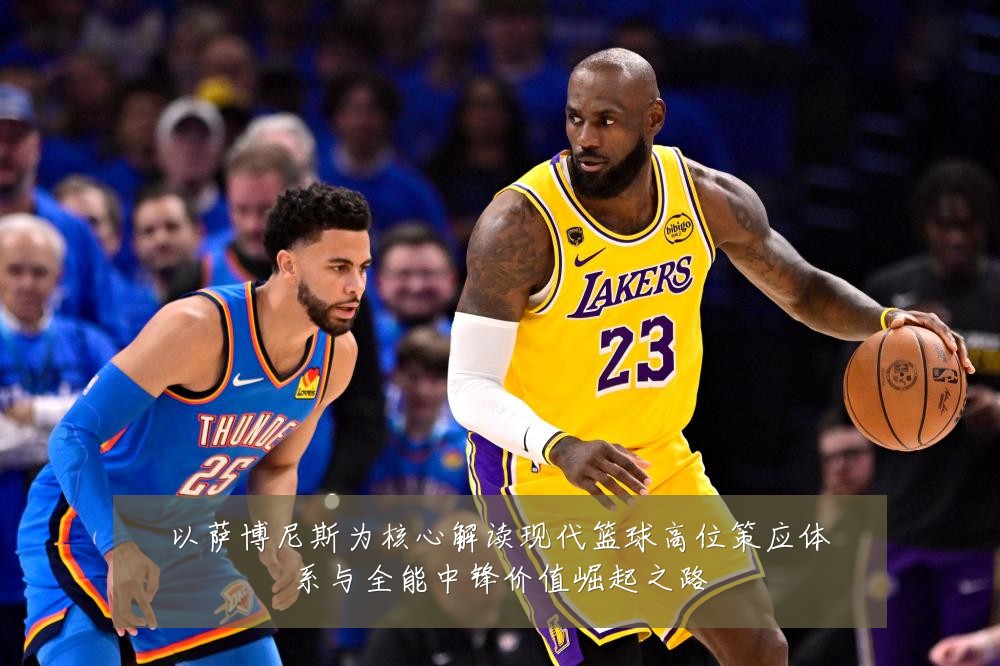 以萨博尼斯为核心解读现代篮球高位策应体系与全能中锋价值崛起之路