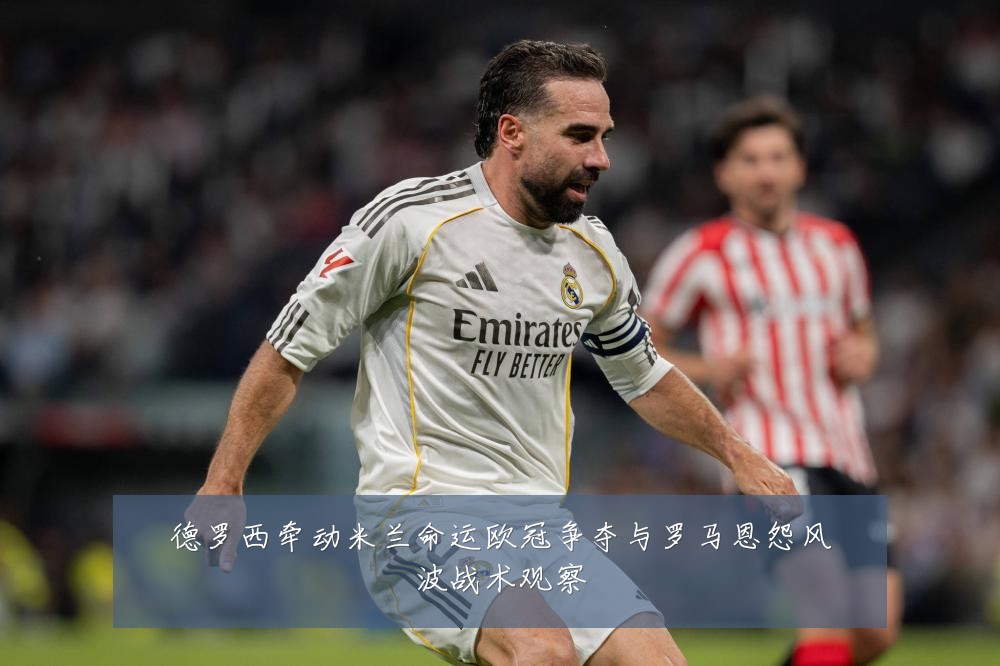 德罗西牵动米兰命运欧冠争夺与罗马恩怨风波战术观察